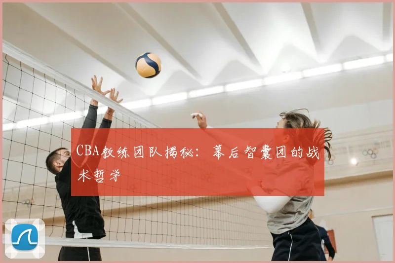CBA教练团队揭秘:幕后智囊团的战术哲学