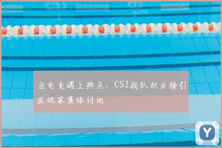 当电竞遇上热点，CS2战队积分榜引发玩家集体讨论