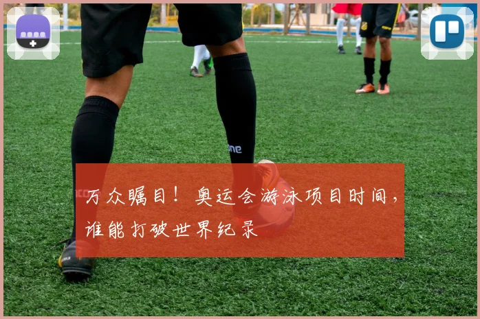 万众瞩目！奥运会游泳项目时间，谁能打破世界纪录