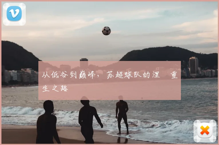 从低谷到巅峰，苏超球队的涅槃重生之路