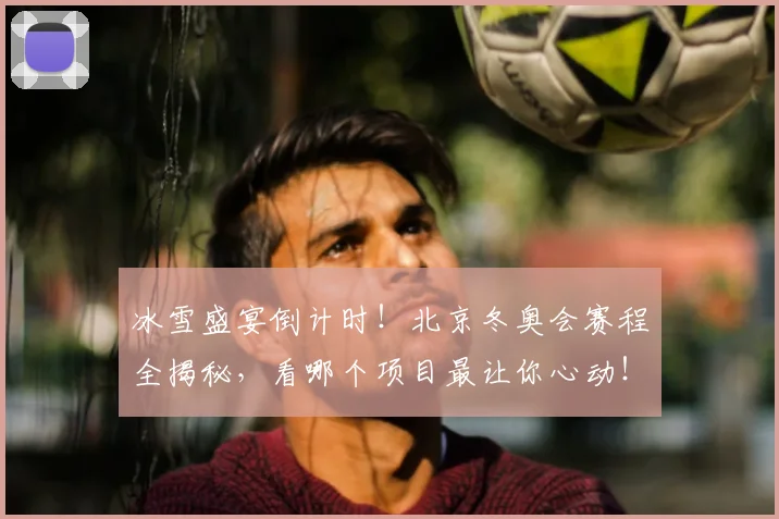 冰雪盛宴倒计时！北京冬奥会赛程全揭秘，看哪个项目最让你心动！