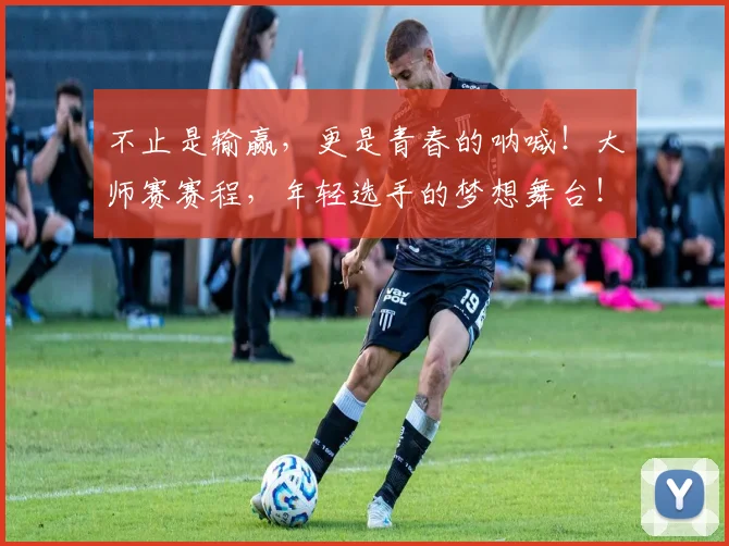 不止是输赢,更是青春的呐喊!大师赛赛程,年轻选手的梦想舞台!
