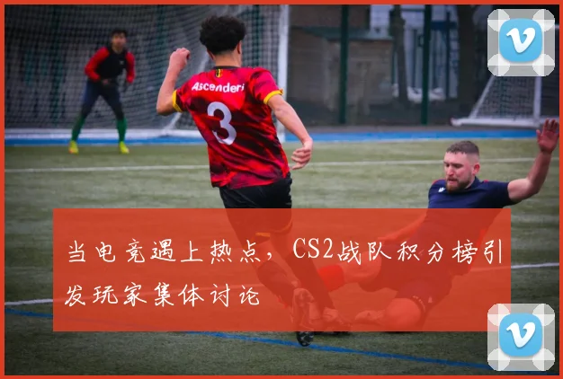 当电竞遇上热点,CS2战队积分榜引发玩家集体讨论
