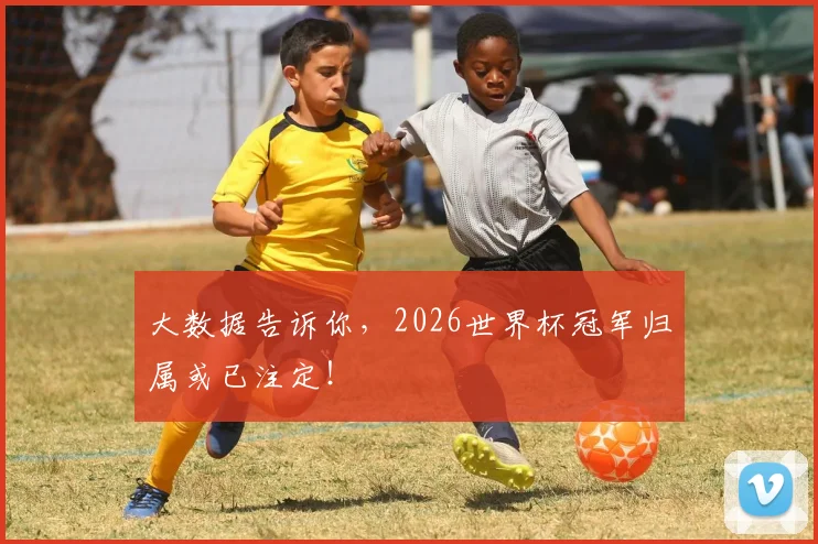 大数据告诉你，2026世界杯冠军归属或已注定！