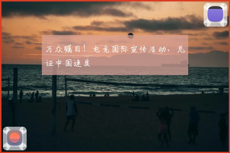 万众瞩目！电竞国际宣传活动，见证中国速度