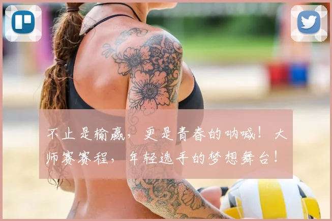 不止是输赢，更是青春的呐喊！大师赛赛程，年轻选手的梦想舞台！