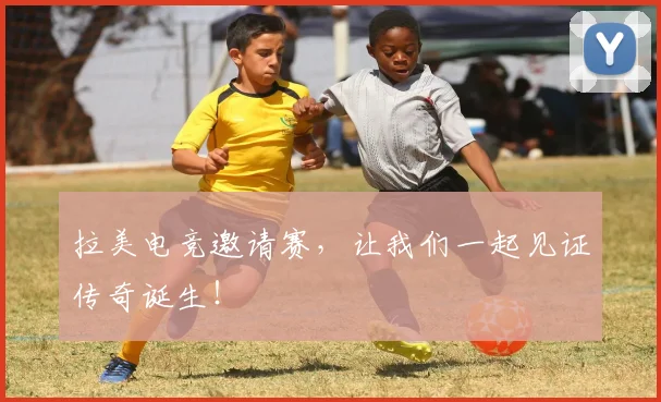 拉美电竞邀请赛,让我们一起见证传奇诞生!