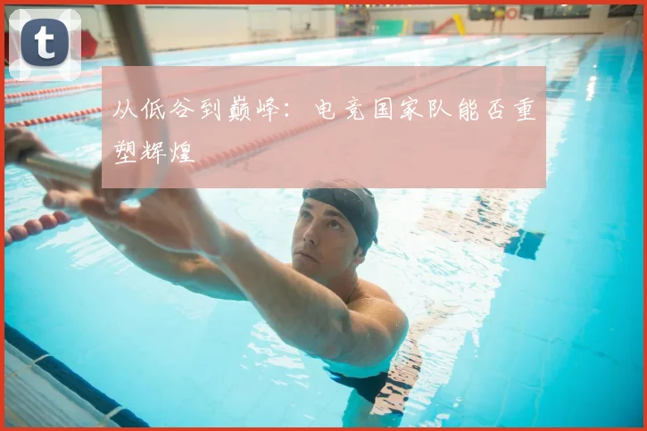 从低谷到巅峰：电竞国家队能否重塑辉煌